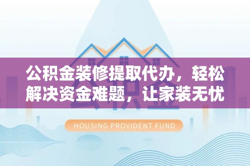 东石公积金装修提取代办，轻松解决资金难题，让家装无忧