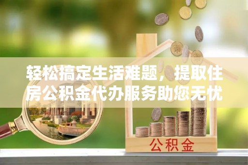 东石轻松搞定生活难题，提取住房公积金代办服务助您无忧理财