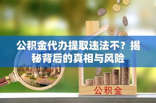 东石公积金代办提取违法不？揭秘背后的真相与风险