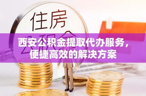 东石西安公积金提取代办服务，便捷高效的解决方案