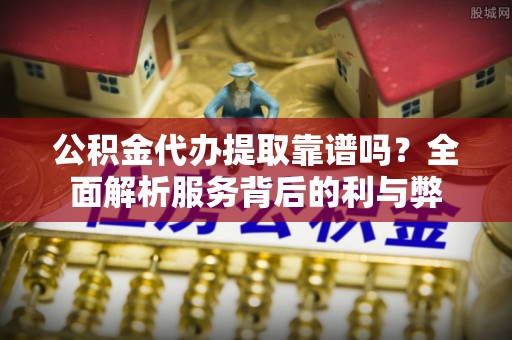 东石公积金代办提取靠谱吗？全面解析服务背后的利与弊