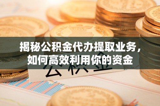 东石揭秘公积金代办提取业务，如何高效利用你的资金