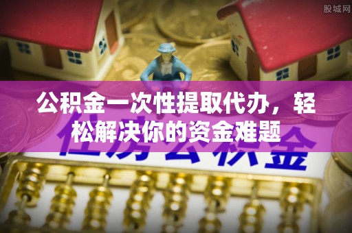 东石公积金一次性提取代办，轻松解决你的资金难题