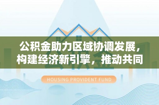 东石公积金助力区域协调发展，构建经济新引擎，推动共同富裕
