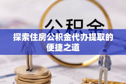 东石探索住房公积金代办提取的便捷之道