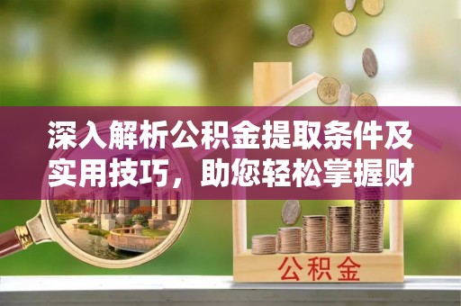 东石深入解析公积金提取条件及实用技巧，助您轻松掌握财富管理