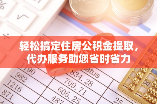 东石轻松搞定住房公积金提取，代办服务助您省时省力