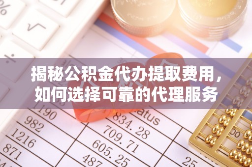 东石揭秘公积金代办提取费用，如何选择可靠的代理服务