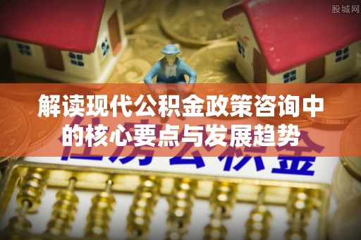 东石解读现代公积金政策咨询中的核心要点与发展趋势
