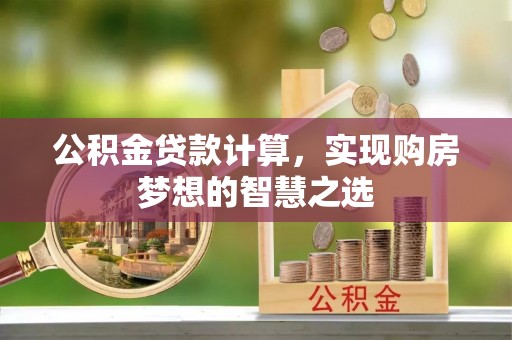 东石公积金贷款计算，实现购房梦想的智慧之选