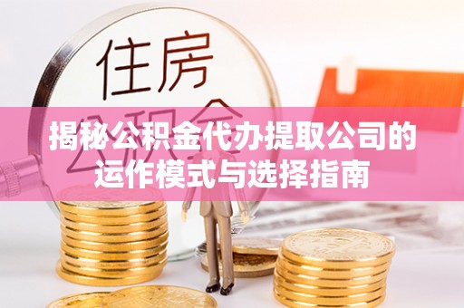 东石揭秘公积金代办提取公司的运作模式与选择指南