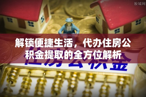 东石解锁便捷生活，代办住房公积金提取的全方位解析