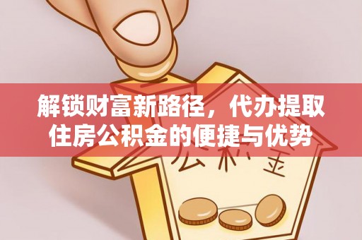 东石解锁财富新路径，代办提取住房公积金的便捷与优势