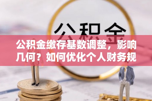 东石公积金缴存基数调整，影响几何？如何优化个人财务规划