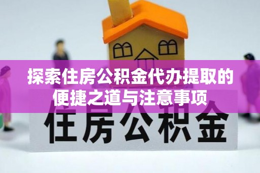 东石探索住房公积金代办提取的便捷之道与注意事项