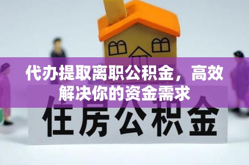 东石代办提取离职公积金，高效解决你的资金需求