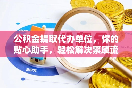 东石公积金提取代办单位，你的贴心助手，轻松解决繁琐流程