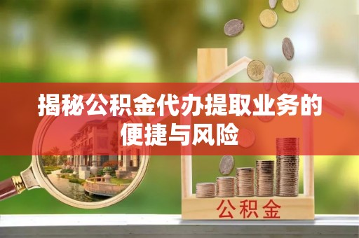 东石揭秘公积金代办提取业务的便捷与风险