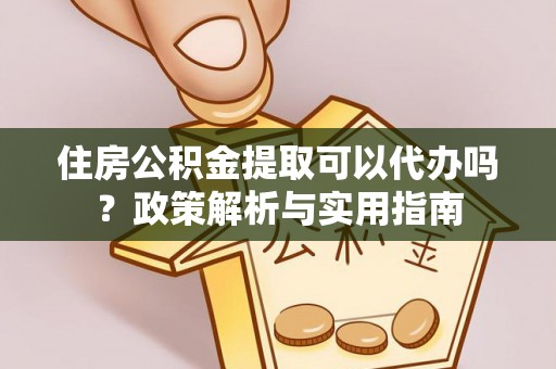 东石住房公积金提取可以代办吗？政策解析与实用指南