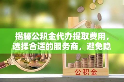 东石揭秘公积金代办提取费用，选择合适的服务商，避免隐性收费