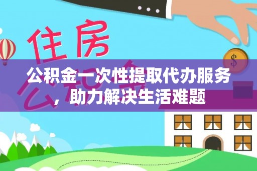 东石公积金一次性提取代办服务，助力解决生活难题