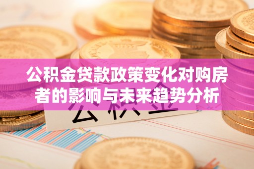 东石公积金贷款政策变化对购房者的影响与未来趋势分析