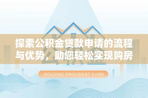 东石探索公积金贷款申请的流程与优势，助您轻松实现购房梦想
