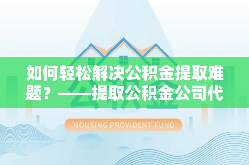 东石如何轻松解决公积金提取难题？——提取公积金公司代办服务解析