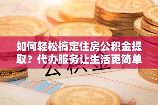 东石如何轻松搞定住房公积金提取？代办服务让生活更简单