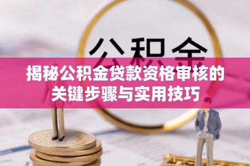 东石揭秘公积金贷款资格审核的关键步骤与实用技巧