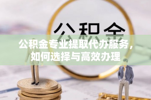 东石公积金专业提取代办服务，如何选择与高效办理