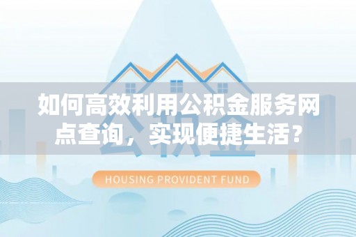 东石如何高效利用公积金服务网点查询，实现便捷生活？