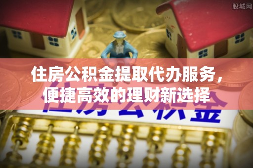东石住房公积金提取代办服务，便捷高效的理财新选择