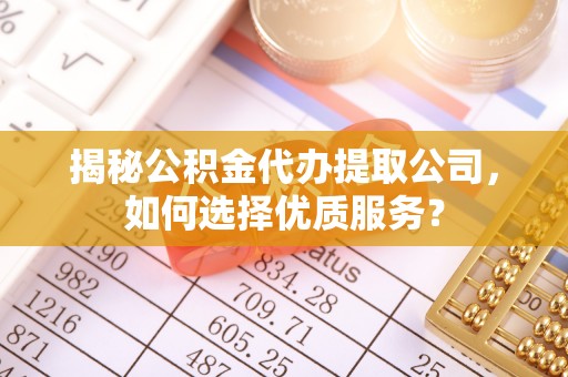 东石揭秘公积金代办提取公司，如何选择优质服务？