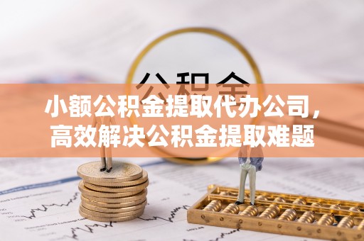 东石小额公积金提取代办公司，高效解决公积金提取难题
