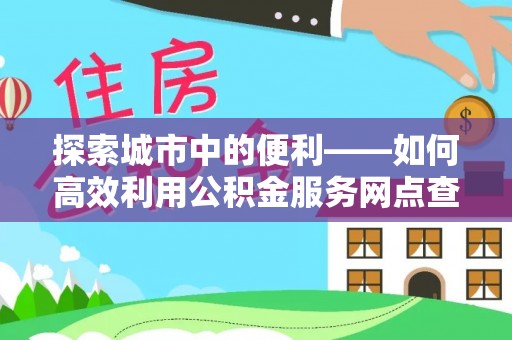 东石探索城市中的便利——如何高效利用公积金服务网点查询功能