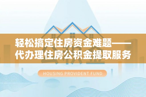 东石轻松搞定住房资金难题——代办理住房公积金提取服务全解析