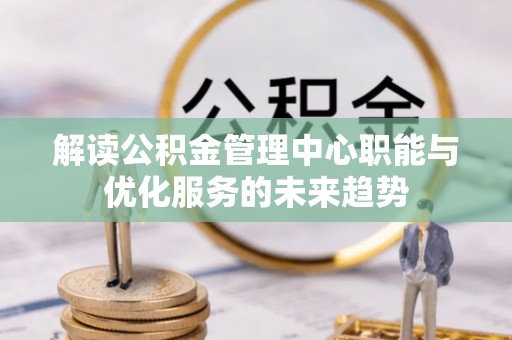 东石解读公积金管理中心职能与优化服务的未来趋势
