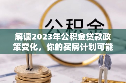 东石解读2023年公积金贷款政策变化，你的买房计划可能需要重新规划