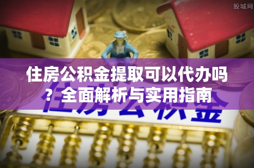 东石住房公积金提取可以代办吗？全面解析与实用指南