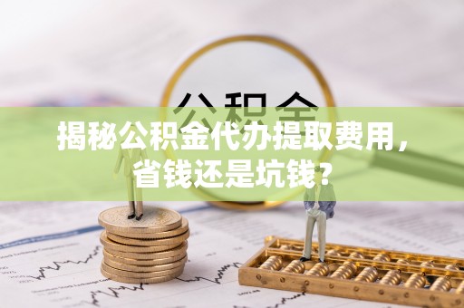 东石揭秘公积金代办提取费用，省钱还是坑钱？