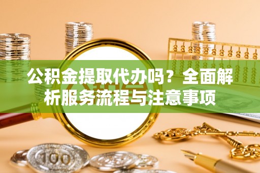 东石公积金提取代办吗？全面解析服务流程与注意事项