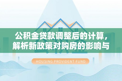 东石公积金贷款调整后的计算，解析新政策对购房的影响与应对策略