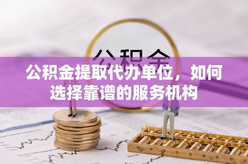 东石公积金提取代办单位，如何选择靠谱的服务机构