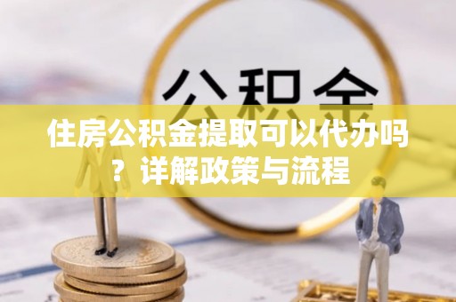 东石住房公积金提取可以代办吗？详解政策与流程