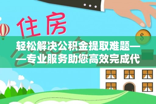 东石轻松解决公积金提取难题——专业服务助您高效完成代办公积金提取