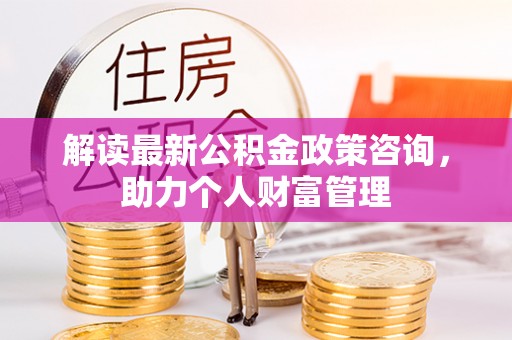 东石解读最新公积金政策咨询，助力个人财富管理
