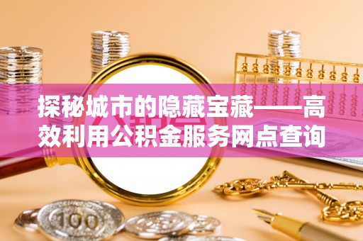 东石探秘城市的隐藏宝藏——高效利用公积金服务网点查询提升生活品质