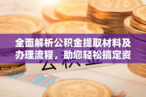 东石全面解析公积金提取材料及办理流程，助您轻松搞定资金提取