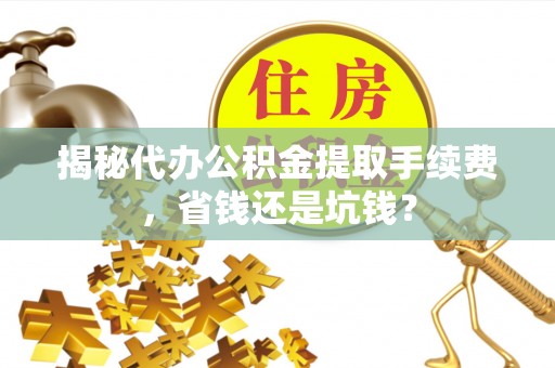 东石揭秘代办公积金提取手续费，省钱还是坑钱？